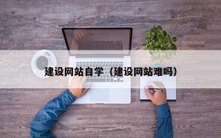 武义县建设网站自学（建设网站难吗）