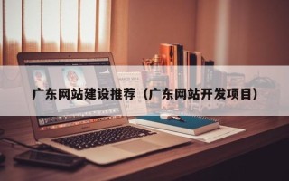 武义县广东网站建设推荐（广东网站开发项目）
