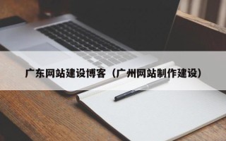 武义县广东网站建设博客（广州网站制作建设）