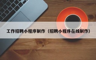 武义县工作招聘小程序制作（招聘小程序在线制作）