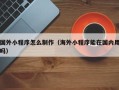 武义县国外小程序怎么制作（海外小程序能在国内用吗）