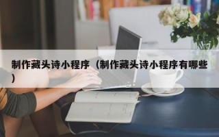 武义县制作藏头诗小程序（制作藏头诗小程序有哪些）