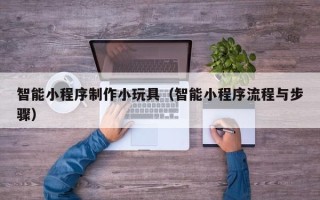 武义县智能小程序制作小玩具（智能小程序流程与步骤）